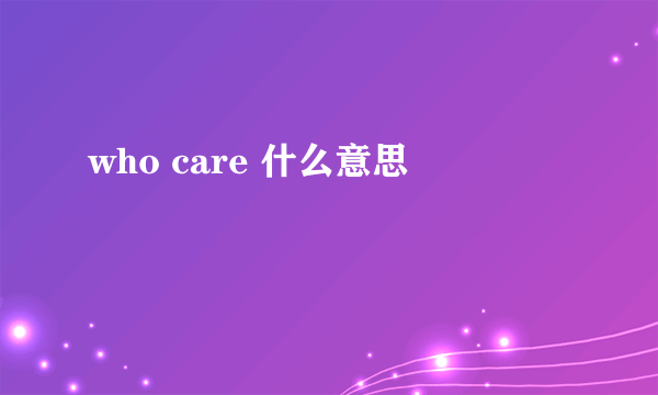 who care 什么意思