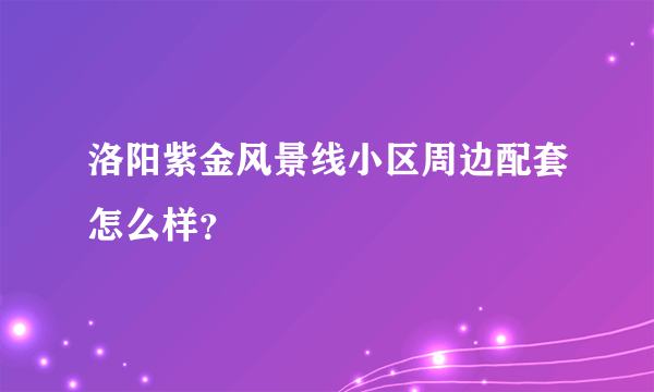 洛阳紫金风景线小区周边配套怎么样？