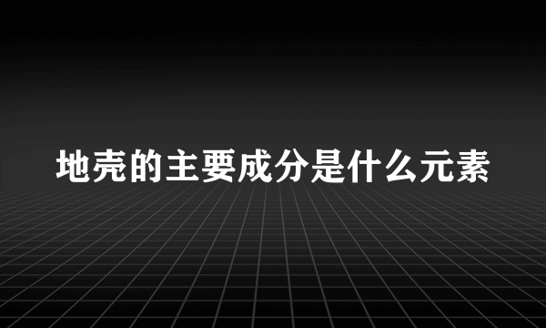 地壳的主要成分是什么元素