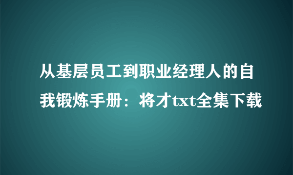 从基层员工到职业经理人的自我锻炼手册：将才txt全集下载