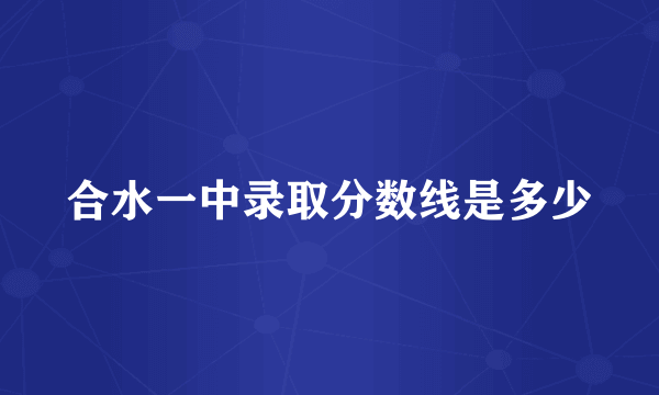 合水一中录取分数线是多少