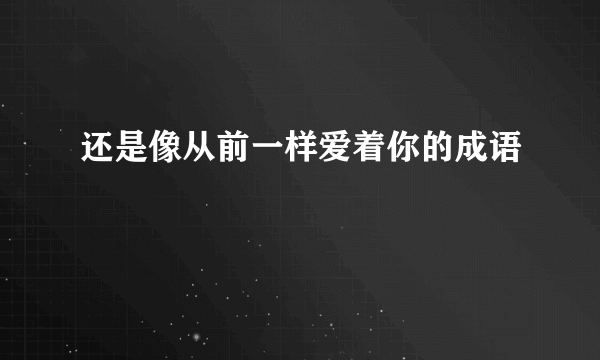 还是像从前一样爱着你的成语