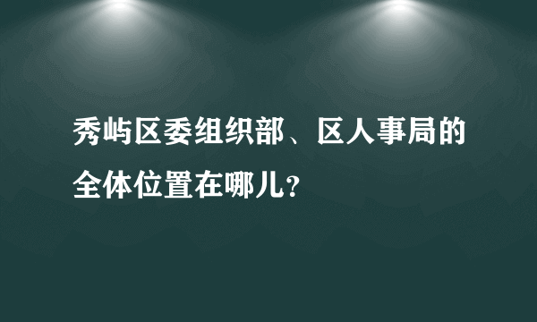 秀屿区委组织部、区人事局的全体位置在哪儿？