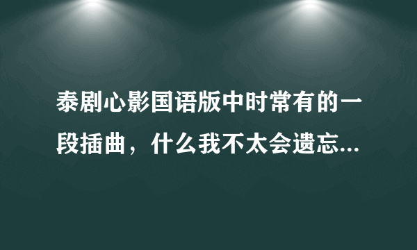 泰剧心影国语版中时常有的一段插曲，什么我不太会遗忘，我还记得很清楚，越想忘记却越清晰痛苦