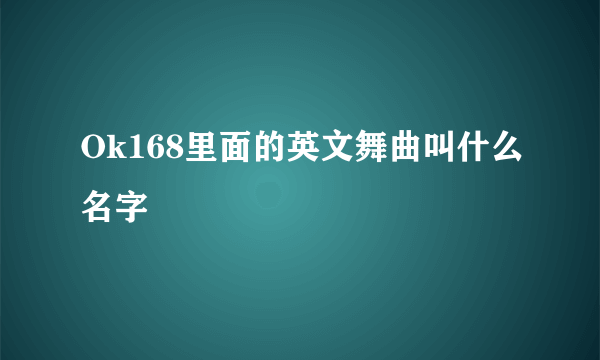 Ok168里面的英文舞曲叫什么名字