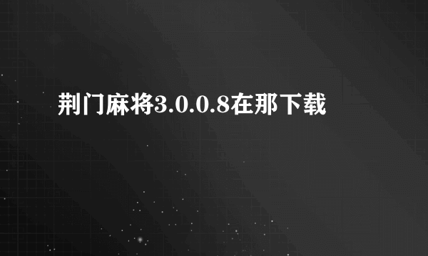 荆门麻将3.0.0.8在那下载