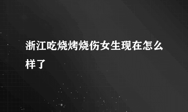 浙江吃烧烤烧伤女生现在怎么样了