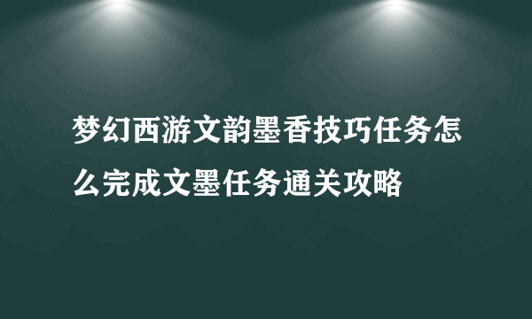 梦幻西游文韵墨香技巧任务怎么完成文墨任务通关攻略