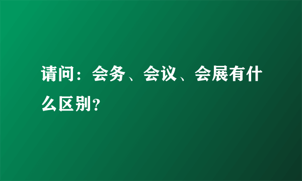 请问：会务、会议、会展有什么区别？