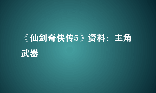 《仙剑奇侠传5》资料：主角武器