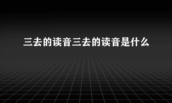 三去的读音三去的读音是什么