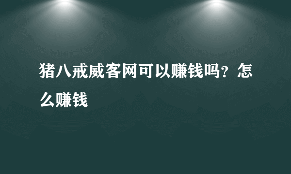 猪八戒威客网可以赚钱吗？怎么赚钱