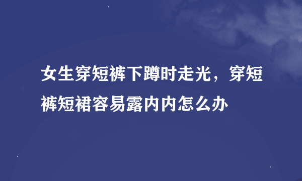 女生穿短裤下蹲时走光，穿短裤短裙容易露内内怎么办