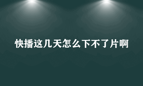 快播这几天怎么下不了片啊