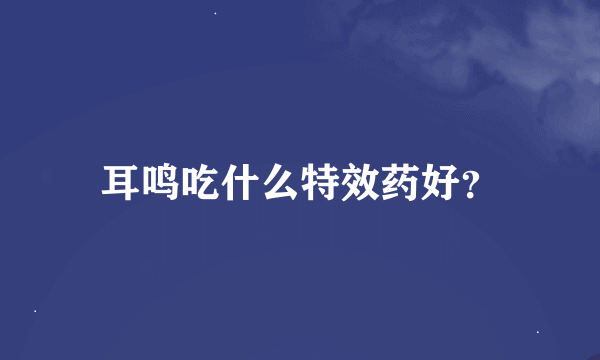 耳鸣吃什么特效药好？