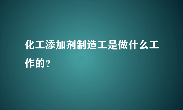 化工添加剂制造工是做什么工作的？