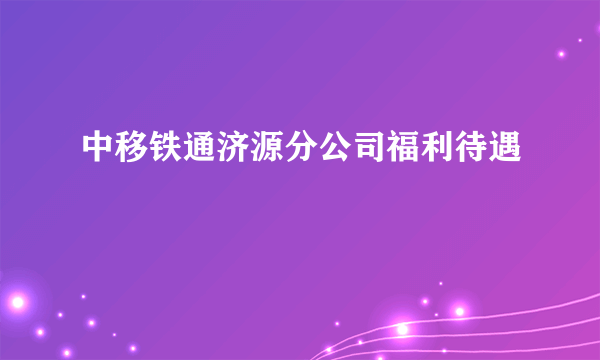 中移铁通济源分公司福利待遇