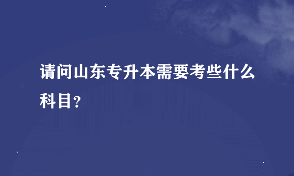 请问山东专升本需要考些什么科目？