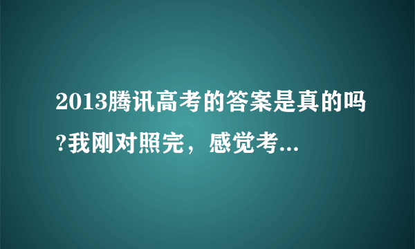 2013腾讯高考的答案是真的吗?我刚对照完，感觉考学无望了，怎么办