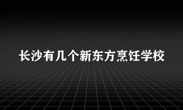 长沙有几个新东方烹饪学校