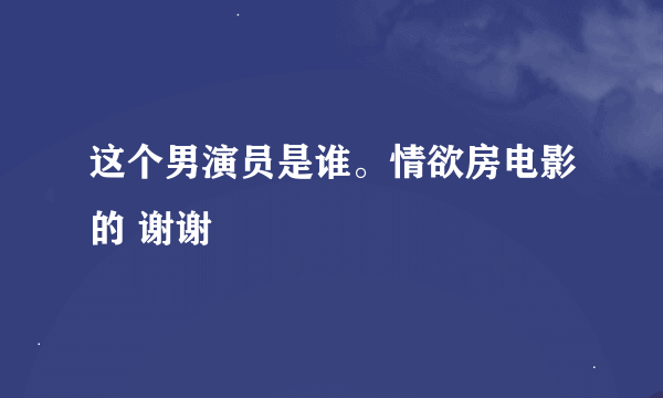 这个男演员是谁。情欲房电影的 谢谢