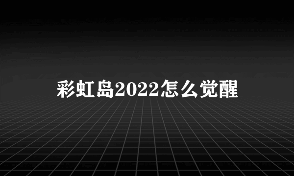 彩虹岛2022怎么觉醒