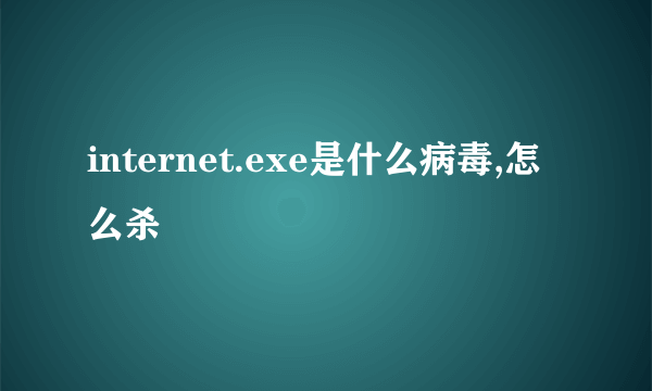 internet.exe是什么病毒,怎么杀