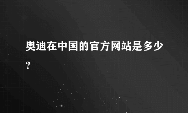 奥迪在中国的官方网站是多少？