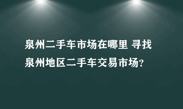 泉州二手车市场在哪里 寻找泉州地区二手车交易市场？