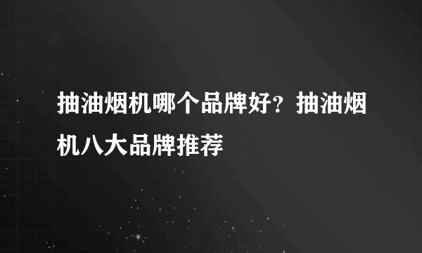 抽油烟机哪个品牌好？抽油烟机八大品牌推荐