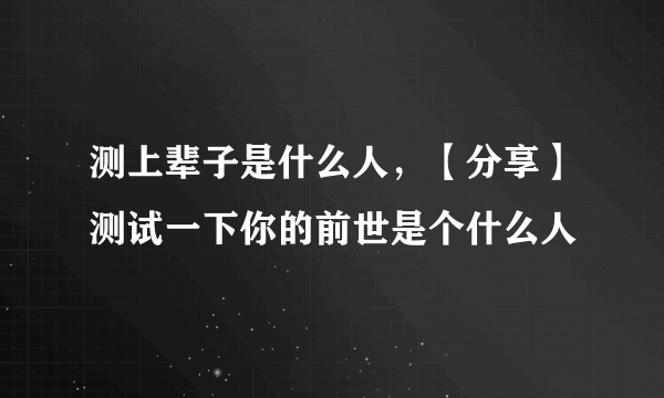 测上辈子是什么人，【分享】测试一下你的前世是个什么人