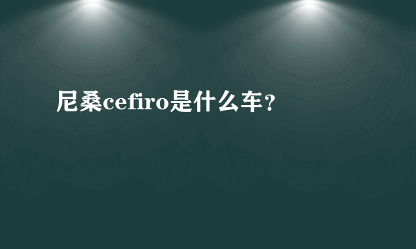 尼桑cefiro是什么车？