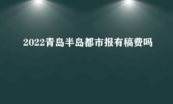 2022青岛半岛都市报有稿费吗