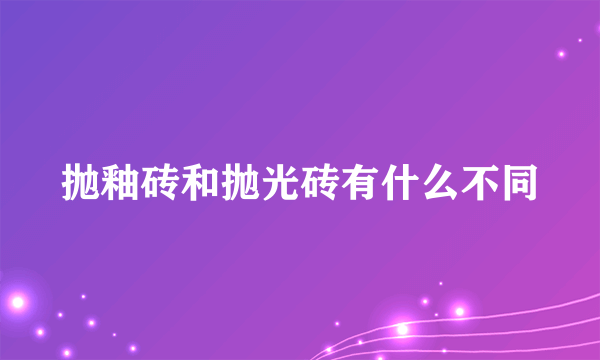 抛釉砖和抛光砖有什么不同