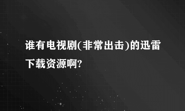 谁有电视剧(非常出击)的迅雷下载资源啊?