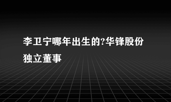 李卫宁哪年出生的?华锋股份独立董事