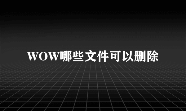 WOW哪些文件可以删除