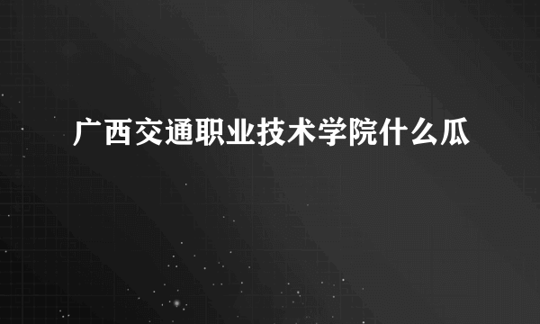 广西交通职业技术学院什么瓜