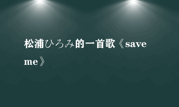 松浦ひろみ的一首歌《save me》