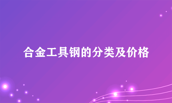 合金工具钢的分类及价格