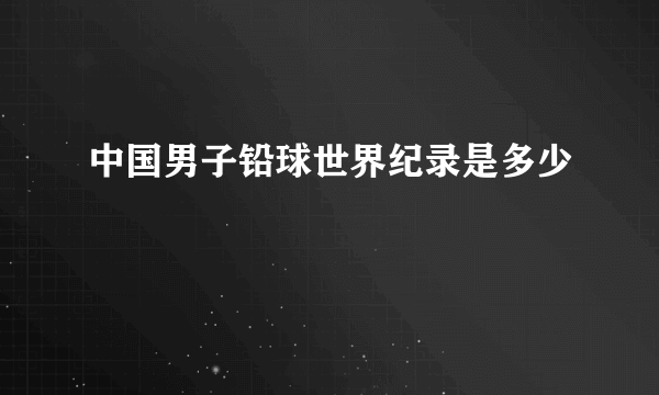 中国男子铅球世界纪录是多少