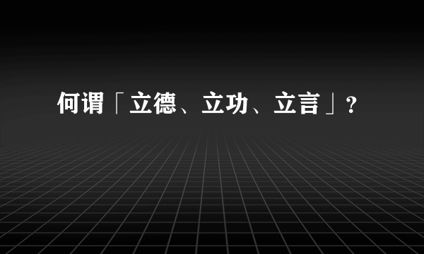 何谓「立德、立功、立言」？