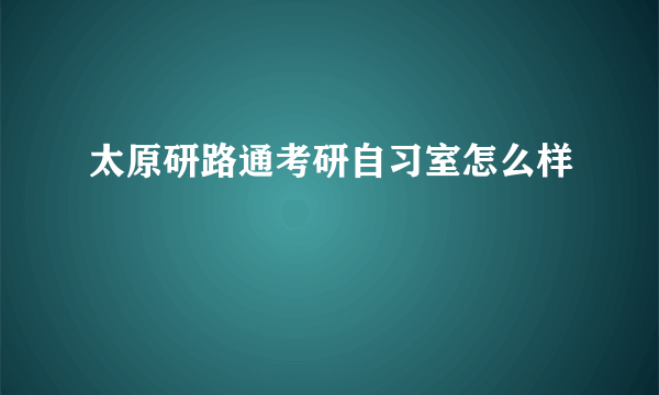 太原研路通考研自习室怎么样