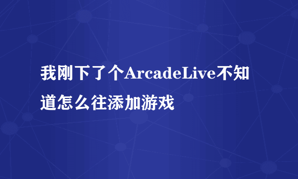 我刚下了个ArcadeLive不知道怎么往添加游戏