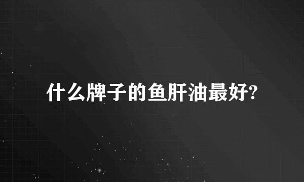 什么牌子的鱼肝油最好?