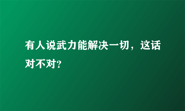 有人说武力能解决一切，这话对不对？