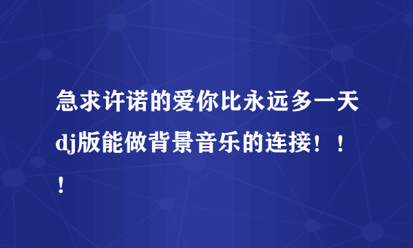 急求许诺的爱你比永远多一天dj版能做背景音乐的连接！！！