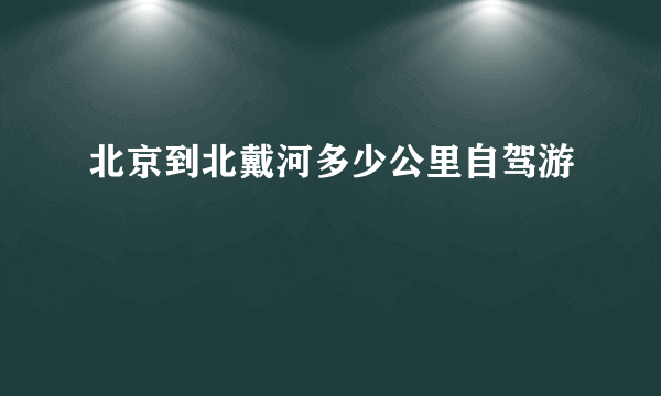 北京到北戴河多少公里自驾游