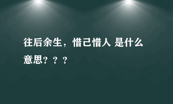 往后余生，惜己惜人 是什么意思？？？