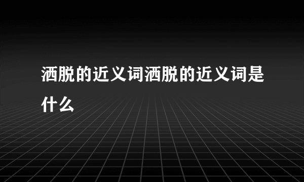 洒脱的近义词洒脱的近义词是什么